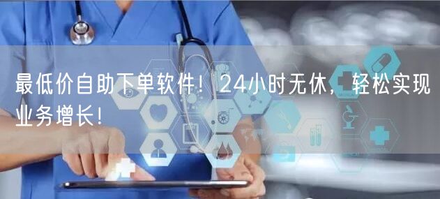 最低价自助下单软件！24小时无休，轻松实现业务增长！