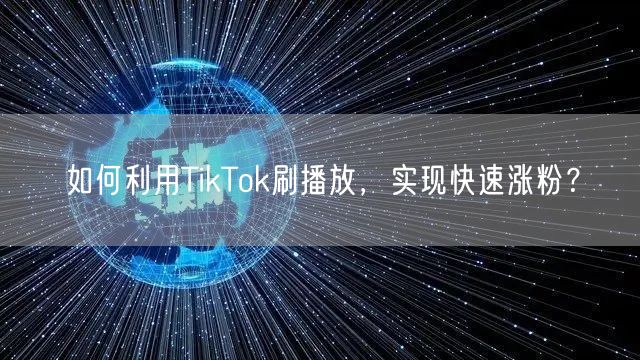 如何利用TikTok刷播放，实现快速涨粉？